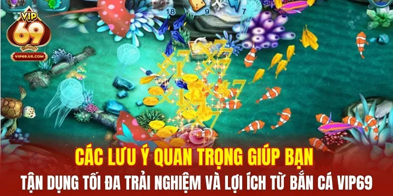 Các lưu ý quan trọng giúp bạn tận dụng tối đa trải nghiệm và lợi ích từ bắn cá VIP69