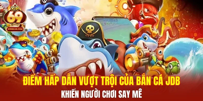 Điểm hấp dẫn vượt trội của bắn cá JDB khiến người chơi say mê