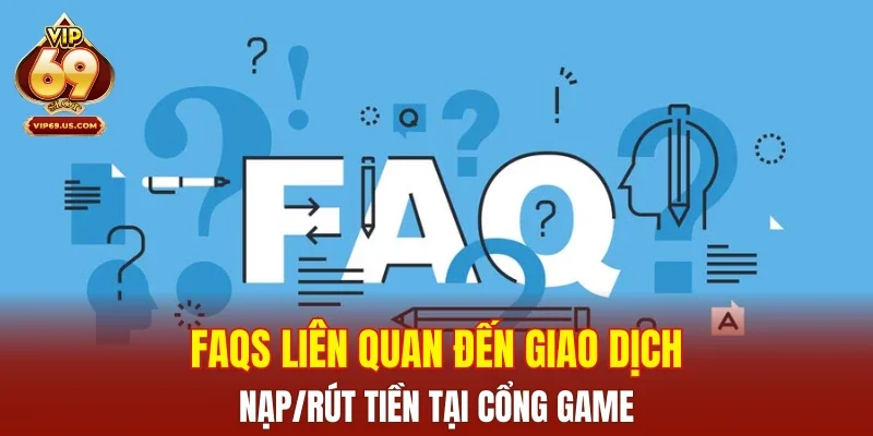 FAQs liên quan đến giao dịch nạp/rút tiền tại cổng game