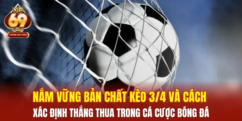 Nắm vững bản chất kèo 3/4 và cách xác định thắng thua trong cá cược bóng đá