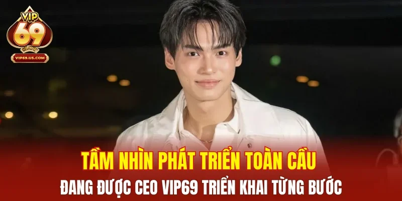 Tầm nhìn phát triển toàn cầu đang được CEO VIP69 triển khai từng bước